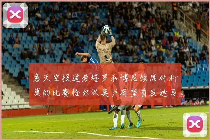 意天空报道劳塔罗和博尼缺席对科莫的比赛恰尔汉奥卢有望首发迪马尔科或将轮休