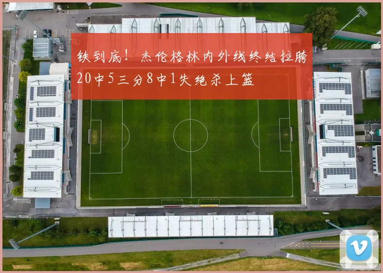 铁到底！杰伦格林内外线终结拉胯20中5三分8中1失绝杀上篮