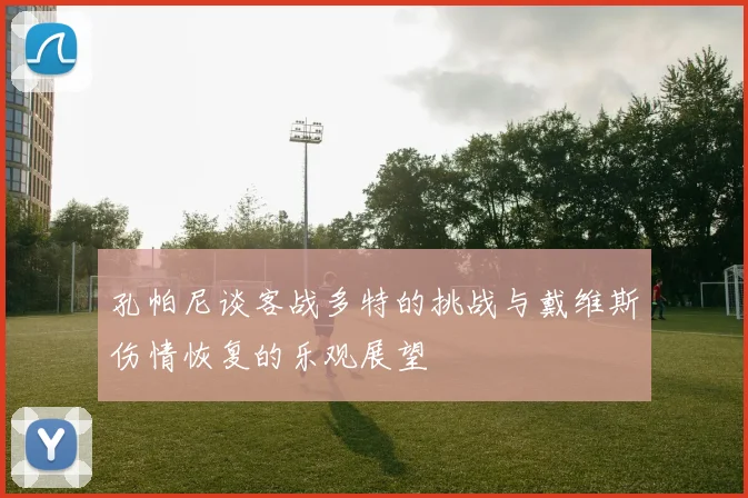 孔帕尼谈客战多特的挑战与戴维斯伤情恢复的乐观展望