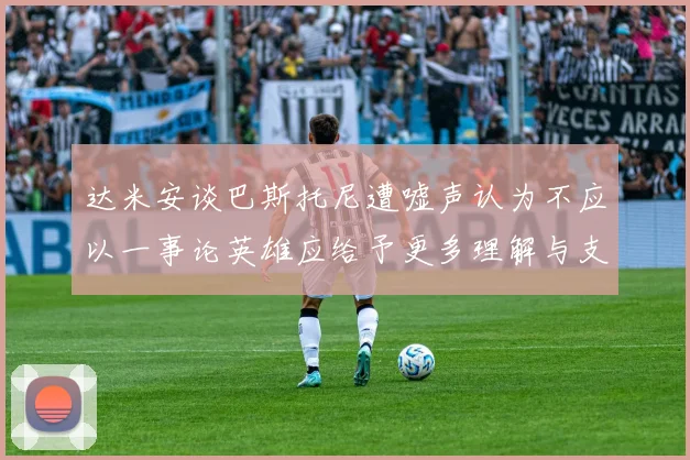 达米安谈巴斯托尼遭嘘声认为不应以一事论英雄应给予更多理解与支持