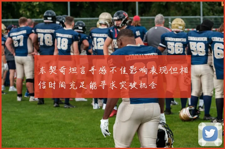 东契奇坦言手感不佳影响表现但相信时间充足能寻求突破机会