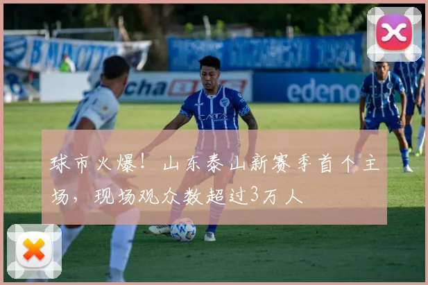 球市火爆！山东泰山新赛季首个主场，现场观众数超过3万人
