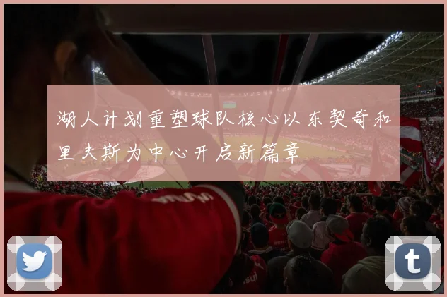 湖人计划重塑球队核心以东契奇和里夫斯为中心开启新篇章