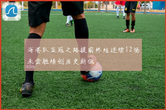 海港队亚冠之路提前终结连续12场未尝胜绩创历史新低