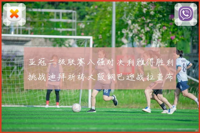 亚冠二级联赛八强对决利雅得胜利挑战迪拜祈祷大阪钢巴迎战拉查布里府