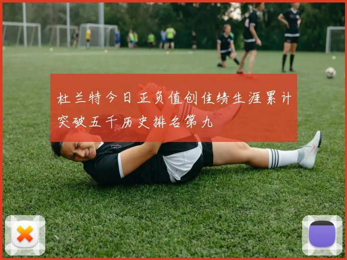 杜兰特今日正负值创佳绩生涯累计突破五千历史排名第九