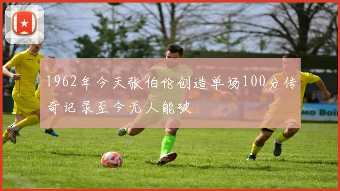 1962年今天张伯伦创造单场100分传奇记录至今无人能破
