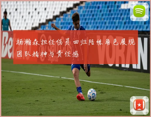 杨瀚森担任伤员回归陪练角色展现团队精神与责任感