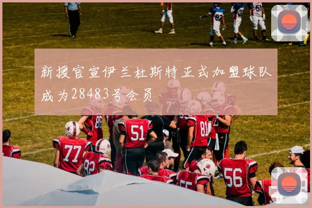 新援官宣伊兰杜斯特正式加盟球队成为28483号会员