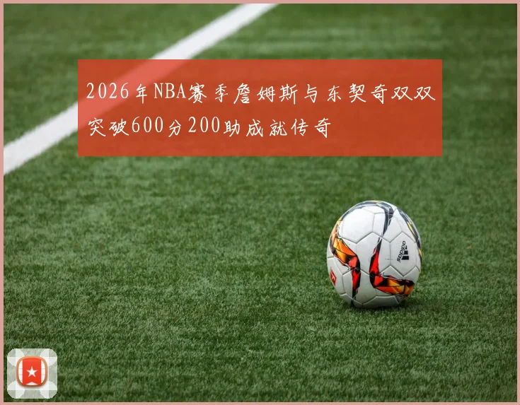 2026年NBA赛季詹姆斯与东契奇双双突破600分200助成就传奇