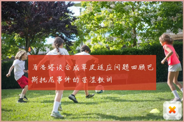 马洛塔谈合成草皮适应问题回顾巴斯托尼事件的苦涩教训