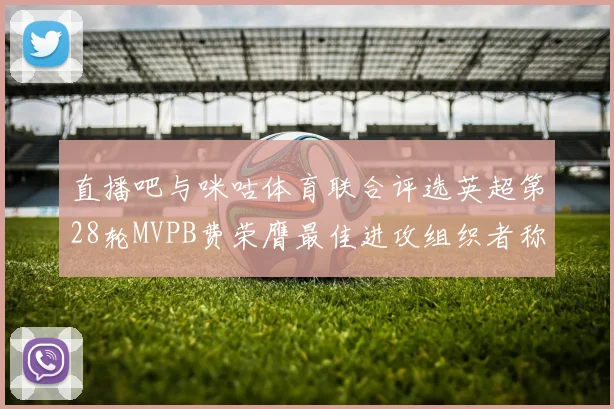 直播吧与咪咕体育联合评选英超第28轮MVPB费荣膺最佳进攻组织者称号