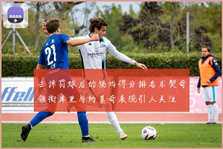 去掉罚球后的场均得分排名东契奇领衔库里与约基奇表现引人关注