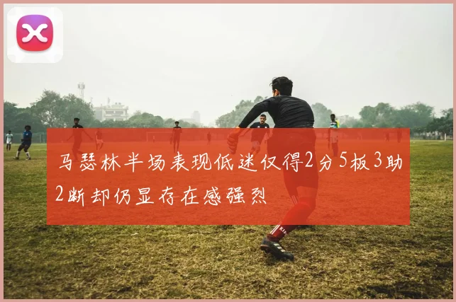 马瑟林半场表现低迷仅得2分5板3助2断却仍显存在感强烈