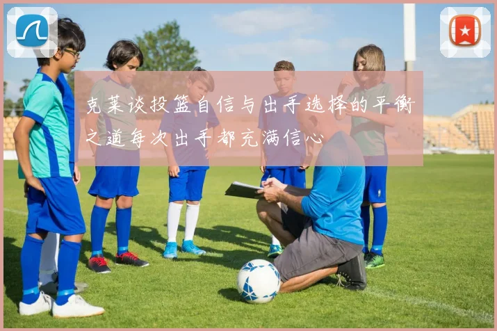 克莱谈投篮自信与出手选择的平衡之道每次出手都充满信心