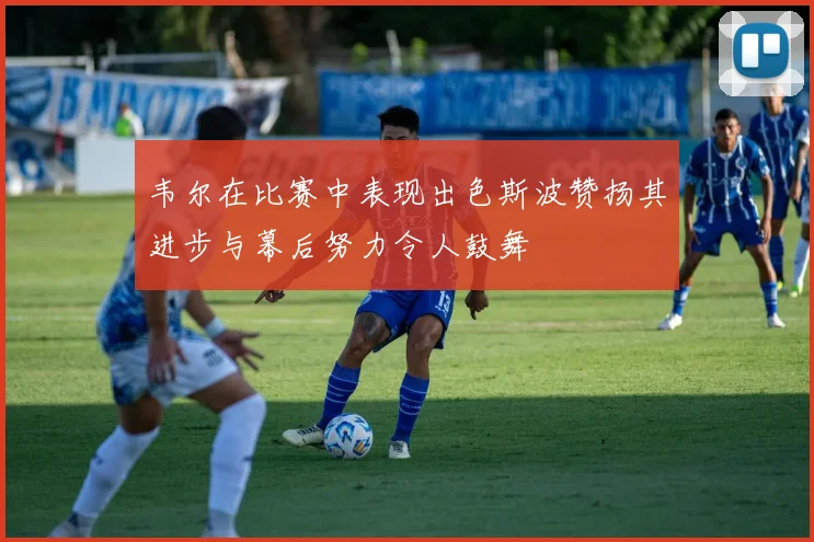 韦尔在比赛中表现出色斯波赞扬其进步与幕后努力令人鼓舞