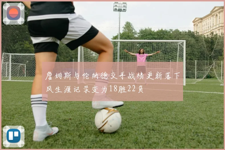 詹姆斯与伦纳德交手战绩更新落下风生涯记录变为18胜22负