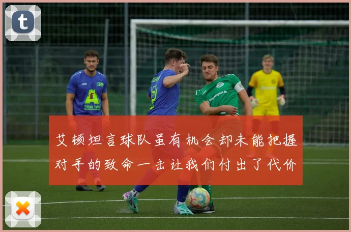 艾顿坦言球队虽有机会却未能把握对手的致命一击让我们付出了代价