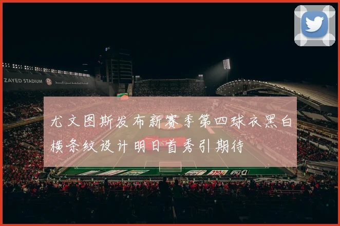 尤文图斯发布新赛季第四球衣黑白横条纹设计明日首秀引期待