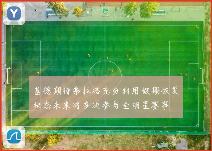 基德期待弗拉格充分利用假期恢复状态未来将多次参与全明星赛事