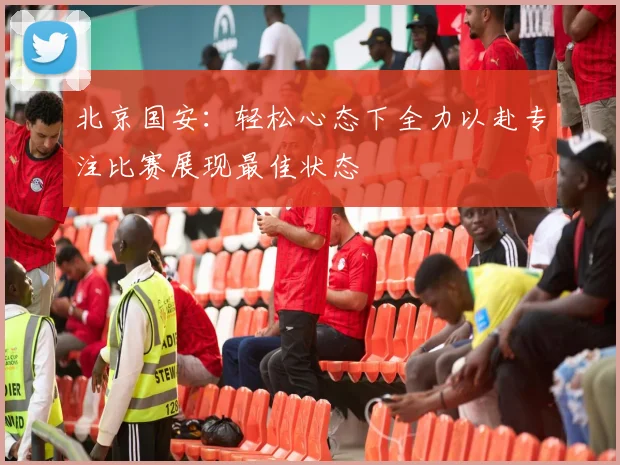 北京国安：轻松心态下全力以赴专注比赛展现最佳状态