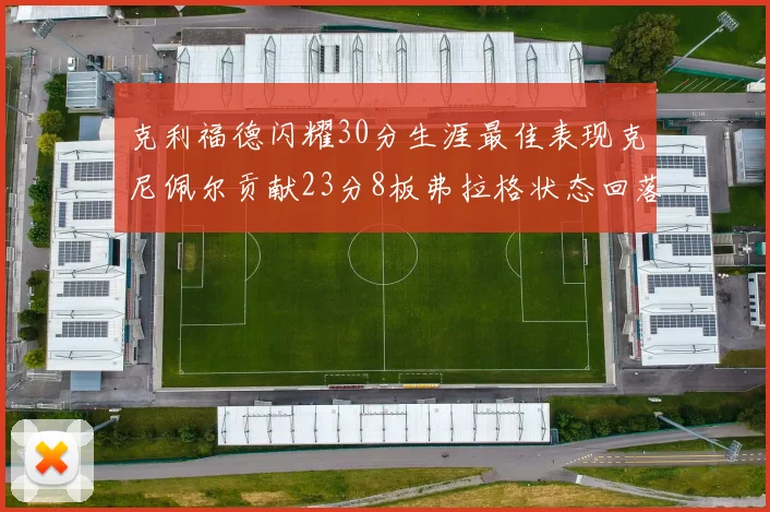 克利福德闪耀30分生涯最佳表现克尼佩尔贡献23分8板弗拉格状态回落仅得14分