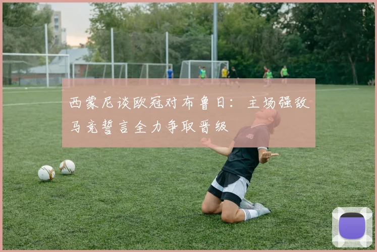 西蒙尼谈欧冠对布鲁日：主场强敌马竞誓言全力争取晋级