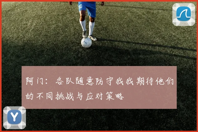 阿门：各队随意防守我我期待他们的不同挑战与应对策略