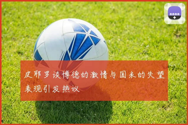 皮耶罗谈博德的激情与国米的失望表现引发热议