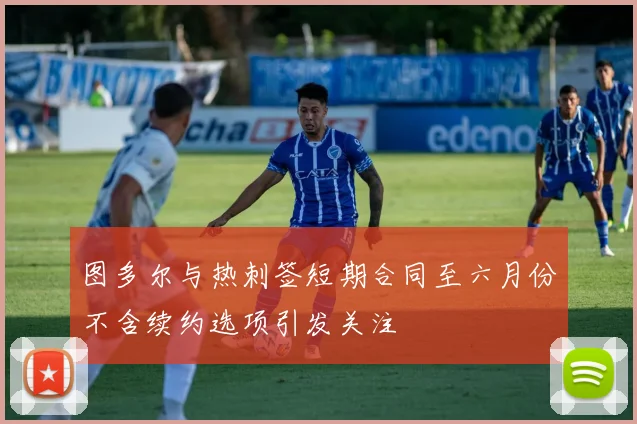 图多尔与热刺签短期合同至六月份不含续约选项引发关注