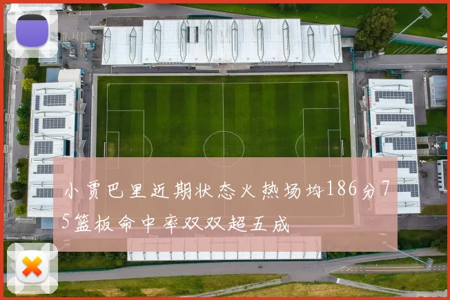 小贾巴里近期状态火热场均186分75篮板命中率双双超五成