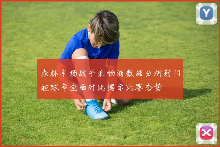 森林半场战平利物浦数据分析射门控球率全面对比揭示比赛态势