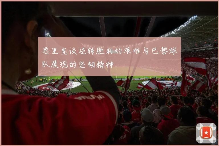 恩里克谈逆转胜利的艰难与巴黎球队展现的坚韧精神