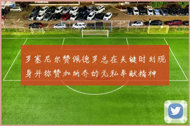 罗塞尼尔赞佩德罗总在关键时刻现身并称赞加纳乔的无私奉献精神