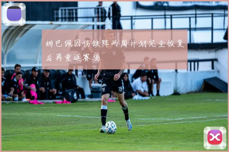 姆巴佩因伤缺阵两周计划完全恢复后再重返赛场