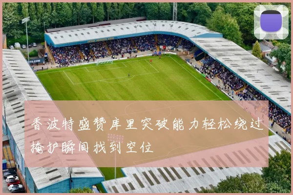 香波特盛赞库里突破能力轻松绕过掩护瞬间找到空位