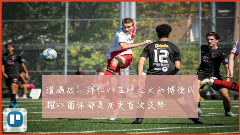 遭遇战！拜仁vs亚特兰大和博德闪耀vs葡体都是历史首次交锋
