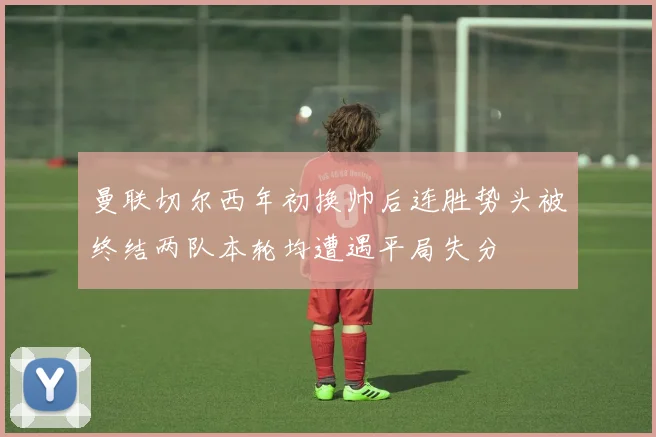 曼联切尔西年初换帅后连胜势头被终结两队本轮均遭遇平局失分