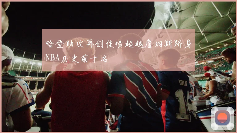 哈登助攻再创佳绩超越詹姆斯跻身NBA历史前十名