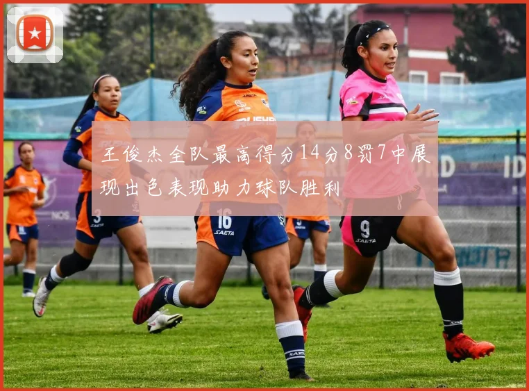 王俊杰全队最高得分14分8罚7中展现出色表现助力球队胜利